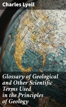 Glossary of Geological and Other Scientific Terms Used in the Principles of Geology, Charles Lyell