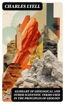 Glossary of Geological and Other Scientific Terms Used in the Principles of Geology, Charles Lyell