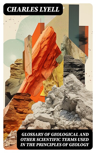 Glossary of Geological and Other Scientific Terms Used in the Principles of Geology, Charles Lyell