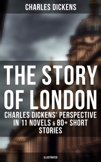 The Story of London: Charles Dickens' Perspective in 11 Novels & 80+ Short Stories (Illustrated), Charles Dickens