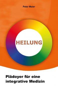 Heilung – Plädoyer für eine integrative Medizin, Peter Maier