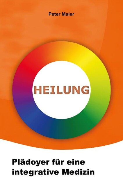 Heilung – Plädoyer für eine integrative Medizin, Peter Maier
