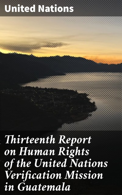 Thirteenth Report on Human Rights of the United Nations Verification Mission in Guatemala, United Nations