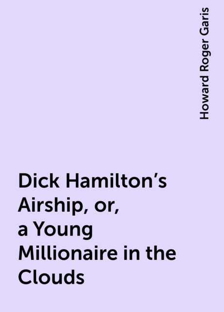 Dick Hamilton's Airship, or, a Young Millionaire in the Clouds, Howard Roger Garis
