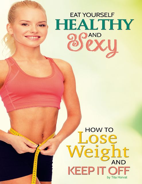 Eat Yourself Healthy and Sexy: How to Lose Weight and Keep It Off, Tita Horvat