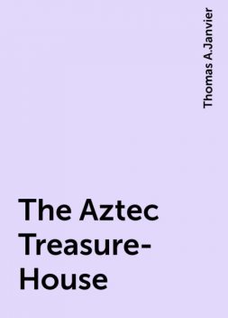 The Aztec Treasure-House, Thomas A.Janvier