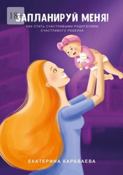 Запланируй меня!. Как стать счастливыми родителями счастливого ребенка, Екатерина Караваева