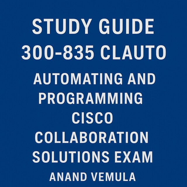 Study Guide 300–835 CLAUTO Automating and Programming Cisco Collaboration Solutions Exam, Anand Vemula