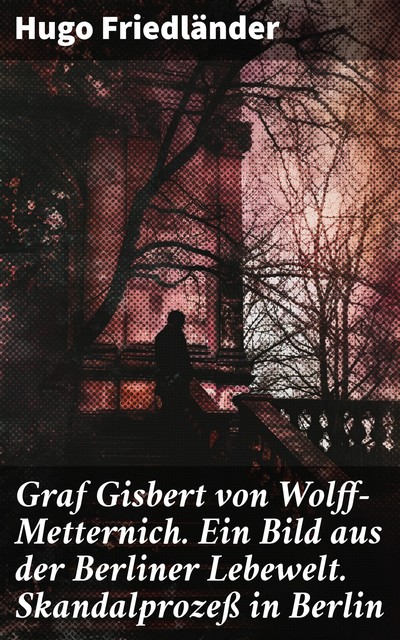 Graf Gisbert von Wolff-Metternich. Ein Bild aus der Berliner Lebewelt. Skandalprozeß in Berlin, Hugo Friedländer