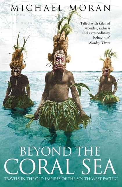 Beyond the Coral Sea: Travels in the Old Empires of the South-West Pacific (Text Only), Michael Moran