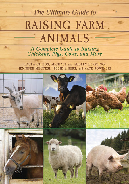 The Ultimate Guide to Raising Farm Animals, Laura Childs, Jessie Shiers, Kate Rowinski, Jennifer Megyesi, Audrey Levatino, Michael Levatino