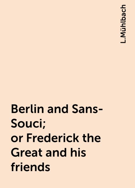 Berlin and Sans-Souci; or Frederick the Great and his friends, L.Mühlbach