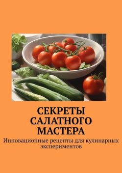 Секреты салатного мастера. Инновационные рецепты для кулинарных экспериментов, Е.Р. Расулов