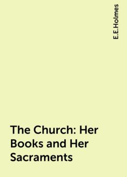 The Church: Her Books and Her Sacraments, E.E.Holmes