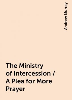 The Ministry of Intercession / A Plea for More Prayer, Andrew Murray