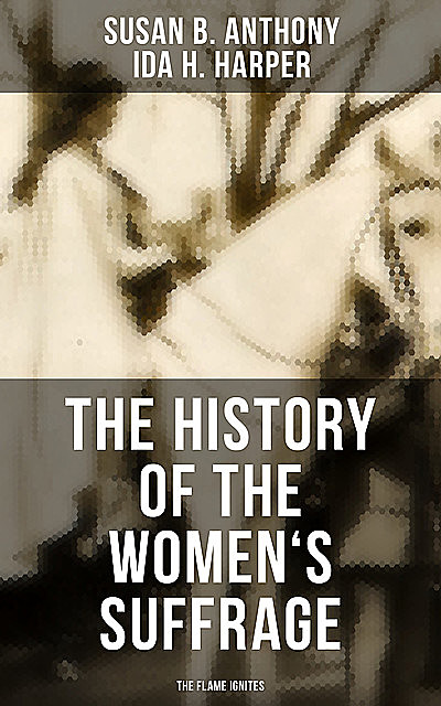 The History of the Women's Suffrage: The Flame Ignites, Susan Anthony, Ida H. Harper