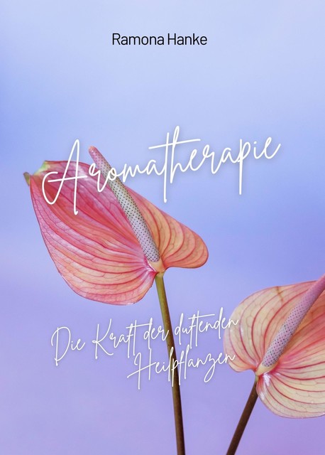 Aromatherapie – Die Kraft der Duftenden Heilpflanzen, Ramona Hanke