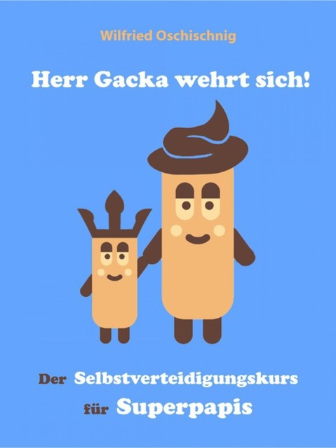 Herr Gacka wehrt sich! Der Selbstverteidigungskurs für Superpapis, Wilfried Oschischnig