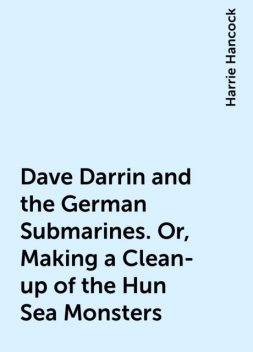 Dave Darrin and the German Submarines. Or, Making a Clean-up of the Hun Sea Monsters, Harrie Hancock
