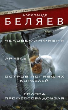 Человек-амфибия. Ариэль. Остров погибших кораблей. Голова профессора Доуэля (сборник), Александр Романович Беляев