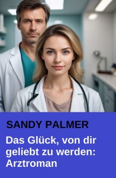 Das Glück, von dir geliebt zu werden: Der dramatische Arztroman, Sandy Palmer