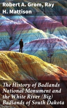 The History of Badlands National Monument and the White River (Big) Badlands of South Dakota, Ray H. Mattison, Robert A. Grom