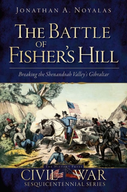 Battle of Fisher's Hill: Breaking the Shenandoah Valley's Gibraltar, Jonathan A. Noyalas