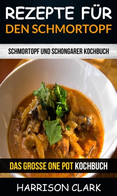Rezepte für den Schmortopf: Schmortopf und Schongarer Kochbuch (Das große One Pot Kochbuch), Harrison Clark