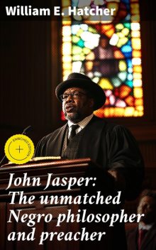 John Jasper: The unmatched Negro philosopher and preacher, William E. Hatcher