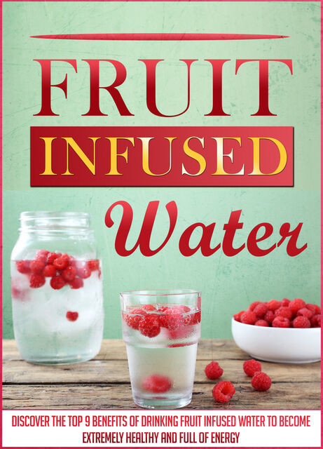 Fruit Infused Water: Discover The Top 9 Benefits Of Drinking Fruit Infused Water To Become Extremely Healthy And Full Of Energy, Old Natural Ways