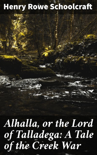 Alhalla, or the Lord of Talladega: A Tale of the Creek War, Henry Rowe Schoolcraft