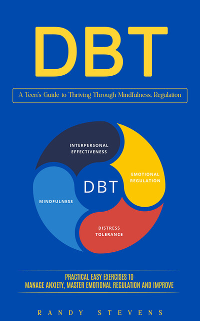 Dbt: A Teen’s Guide to Thriving Through Mindfulness, Regulation (Practical Easy Exercises to Manage Anxiety, Master Emotional Regulation and Improve), Randy Stevens