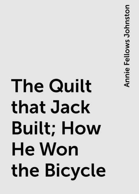 The Quilt that Jack Built; How He Won the Bicycle, Annie Fellows Johnston