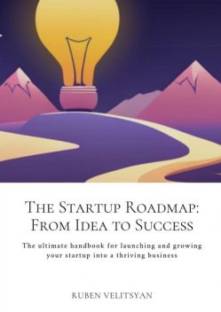 The Startup Roadmap: From Idea to Success. The ultimate handbook for launching and growing your startup into a thriving business, Ruben Velitsyan