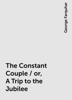 The Constant Couple / or, A Trip to the Jubilee, George Farquhar