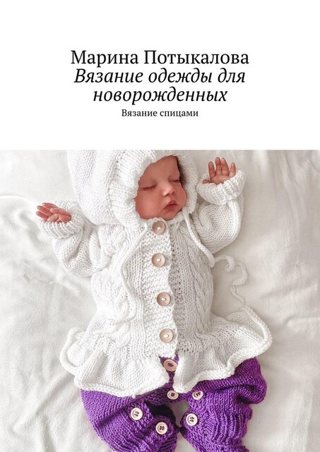 Вязание одежды для новорожденных. Вязание спицами, Марина Потыкалова