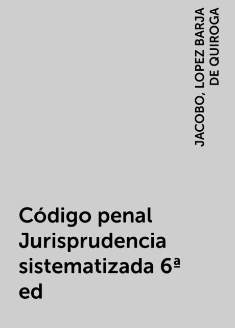 Código penal Jurisprudencia sistematizada 6ª ed, JACOBO, LOPEZ BARJA DE QUIROGA