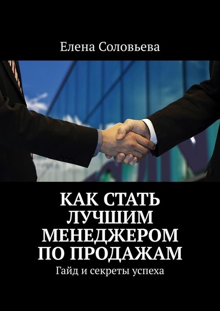 Как стать лучшим менеджером по продажам. Гайд и секреты успеха, Елена Соловьева