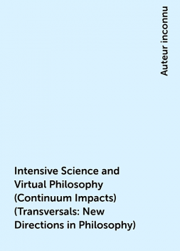 Intensive Science and Virtual Philosophy (Continuum Impacts) (Transversals: New Directions in Philosophy), Auteur inconnu