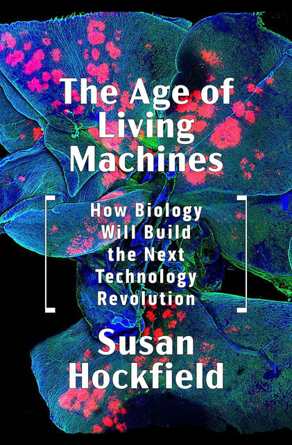 The Age of Living Machines: How Biology Will Build the Next Technology Revolution, Susan Hockfield