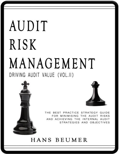 Audit Risk Management (Driving Audit Value, Vol. II) – The Best Practice Strategy Guide for Minimising the Audit Risks and Achieving the Internal Audit Strategies and Objectives, Hans Beumer