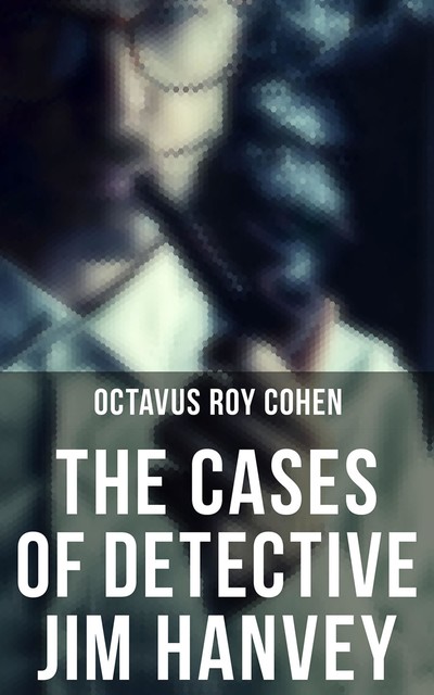 The Cases of Detective Jim Hanvey, Octavus Roy Cohen