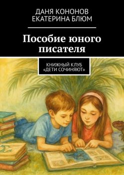 Пособие юного писателя. Книжный клуб «Дети Сочиняют», Даня Кононов, Екатерина Блюм