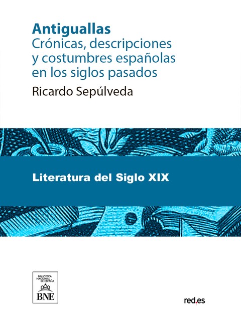 Antiguallas : crónicas, descripciones y costumbres españolas en los siglos pasados, Ricardo Sepúlveda