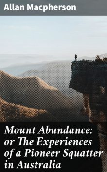 Mount Abundance: or The Experiences of a Pioneer Squatter in Australia, Allan Macpherson