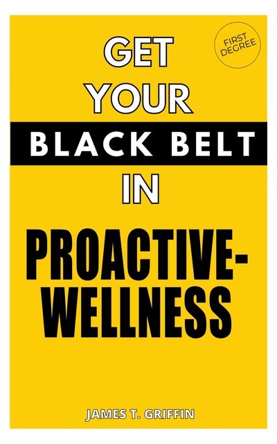 Get Your Black-Belt in Proactive-Wellness, James Griffin
