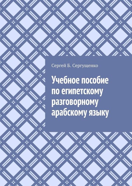 Учебное пособие по египетскому разговорному арабскому языку, Сергей Б. Сергущенко