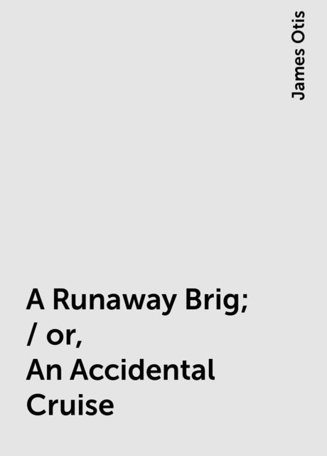 A Runaway Brig; / or, An Accidental Cruise, James Otis