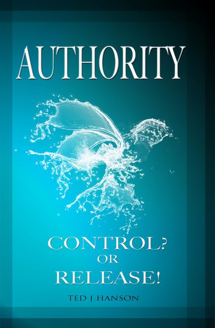 AUTHORITY – CONTROL? OR RELEASE!, Ted J.Hanson