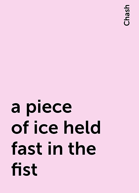 a piece of ice held fast in the fist, Chash
